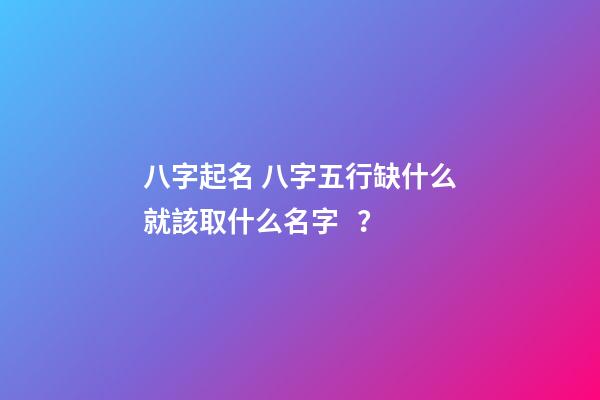 八字起名 八字五行缺什么就該取什么名字？